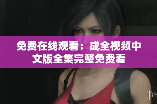 免费在线观看：成全视频中文版全集完整免费看
