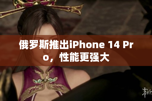 俄罗斯推出iPhone 14 Pro，性能更强大