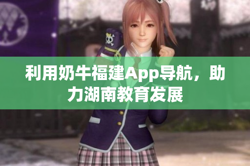 利用奶牛福建App导航，助力湖南教育发展