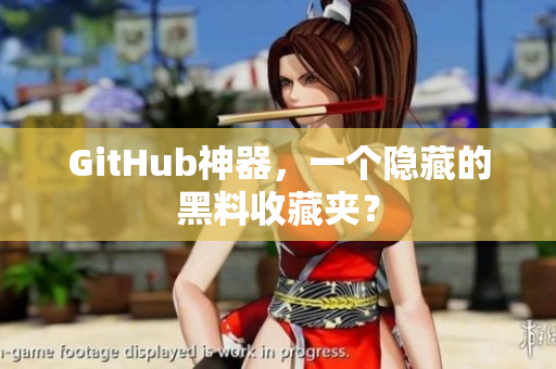 GitHub神器，一个隐藏的黑料收藏夹？