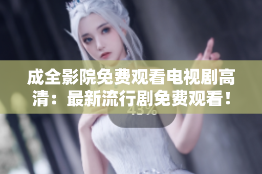 成全影院免费观看电视剧高清：最新流行剧免费观看！