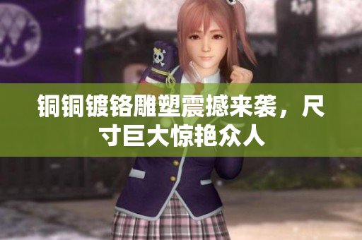 铜铜镀铬雕塑震撼来袭，尺寸巨大惊艳众人