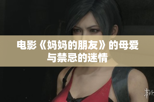 电影《妈妈的朋友》的母爱与禁忌的迷情