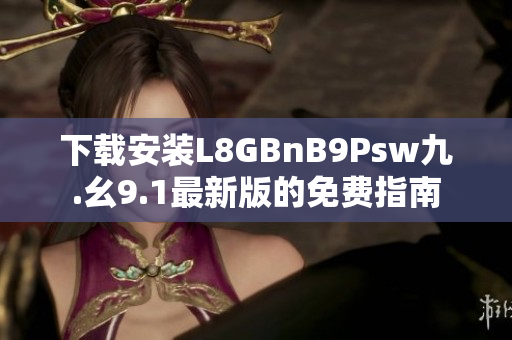 下载安装L8GBnB9Psw九.幺9.1最新版的免费指南