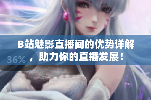 B站魅影直播间的优势详解，助力你的直播发展！