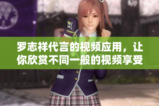 罗志祥代言的视频应用，让你欣赏不同一般的视频享受