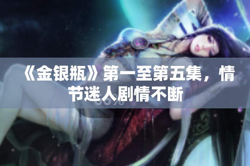 《金银瓶》第一至第五集，情节迷人剧情不断