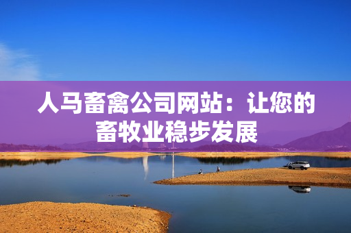 人马畜禽公司网站：让您的畜牧业稳步发展