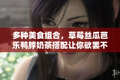 多种美食组合，草莓丝瓜芭乐鸭脖奶茶搭配让你欲罢不能！