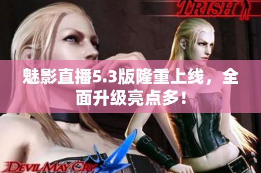 魅影直播5.3版隆重上线，全面升级亮点多！