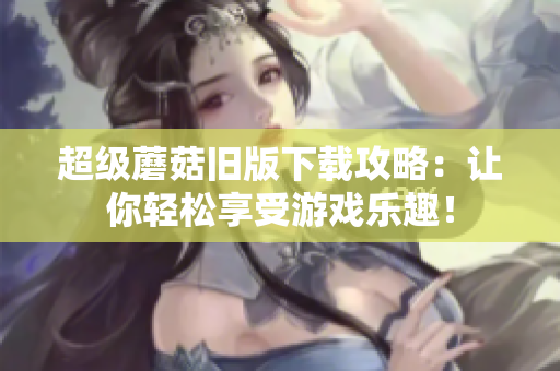 超级蘑菇旧版下载攻略：让你轻松享受游戏乐趣！