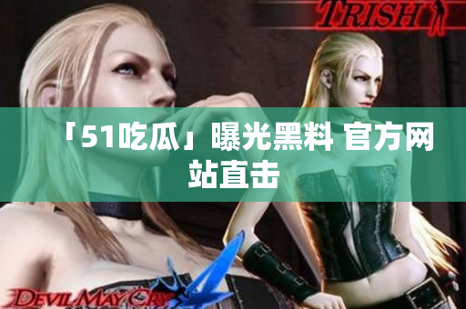 「51吃瓜」曝光黑料 官方网站直击