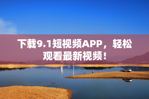 下载9.1短视频APP，轻松观看最新视频！