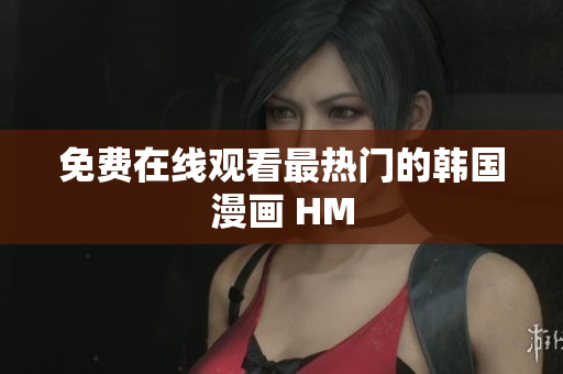 免费在线观看最热门的韩国漫画 HM