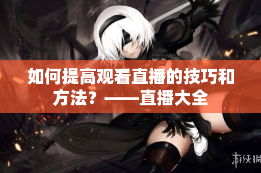 如何提高观看直播的技巧和方法？——直播大全