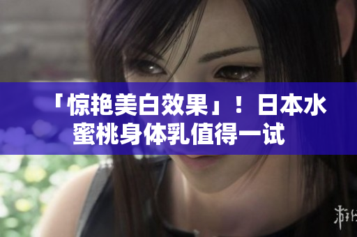 「惊艳美白效果」！日本水蜜桃身体乳值得一试