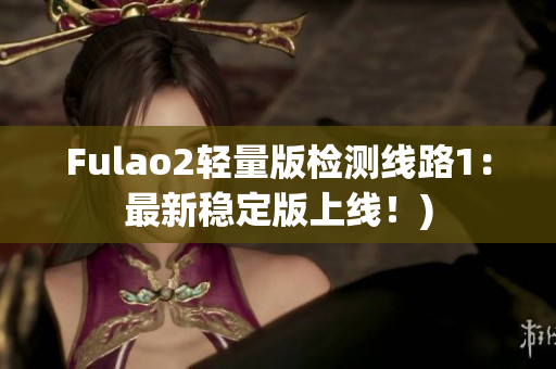 Fulao2轻量版检测线路1：最新稳定版上线！)