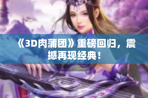 《3D肉蒲团》重磅回归，震撼再现经典！