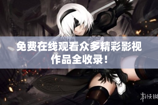 免费在线观看众多精彩影视作品全收录！