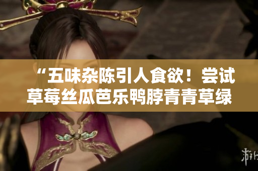 “五味杂陈引人食欲！尝试草莓丝瓜芭乐鸭脖青青草绿巨人美食”