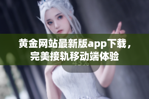 黄金网站最新版app下载，完美接轨移动端体验