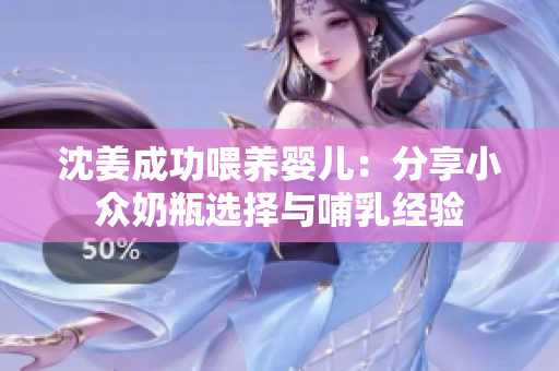 沈姜成功喂养婴儿：分享小众奶瓶选择与哺乳经验