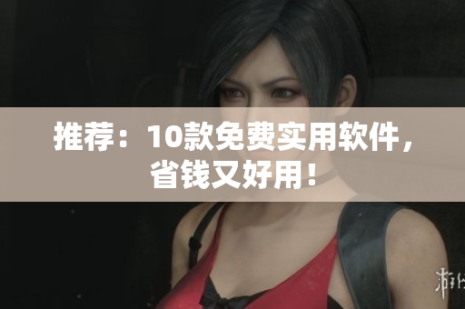 推荐：10款免费实用软件，省钱又好用！