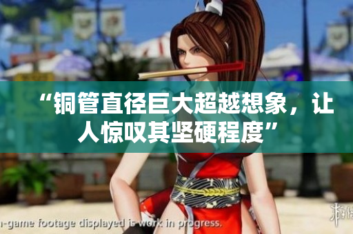 “铜管直径巨大超越想象，让人惊叹其坚硬程度”