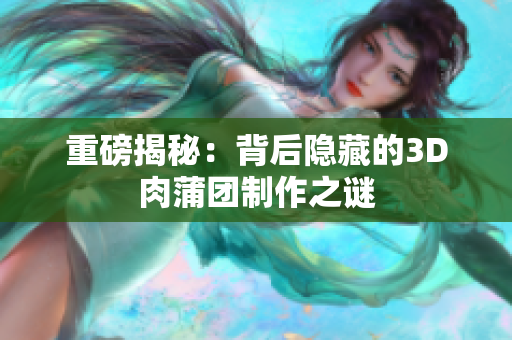 重磅揭秘：背后隐藏的3D肉蒲团制作之谜