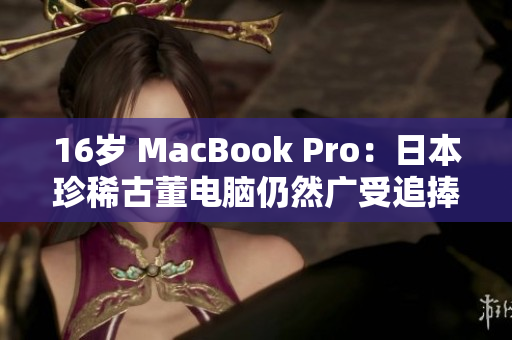 16岁 MacBook Pro：日本珍稀古董电脑仍然广受追捧