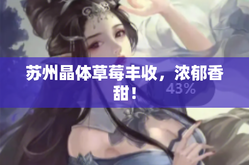 苏州晶体草莓丰收，浓郁香甜！