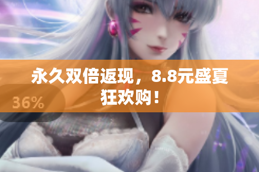 永久双倍返现，8.8元盛夏狂欢购！