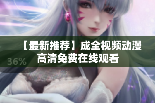 【最新推荐】成全视频动漫高清免费在线观看