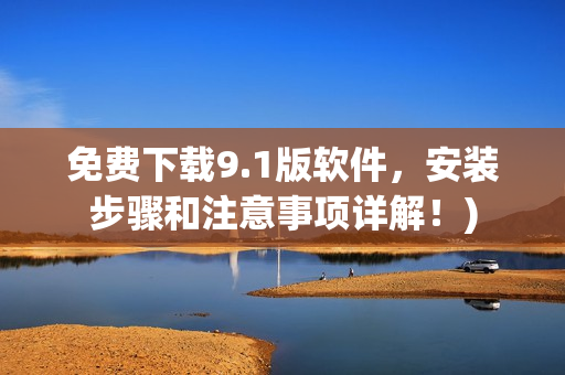 免费下载9.1版软件，安装步骤和注意事项详解！)