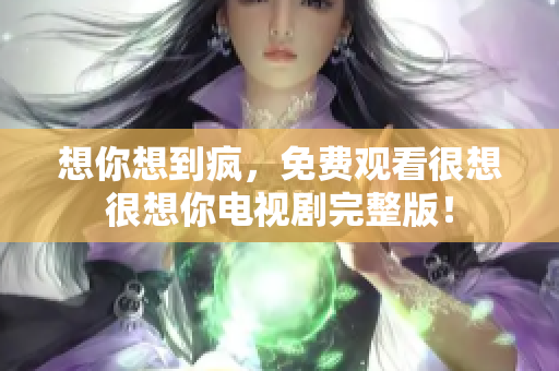 想你想到疯，免费观看很想很想你电视剧完整版！