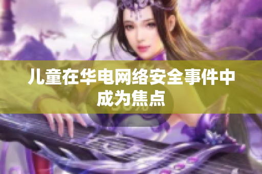儿童在华电网络安全事件中成为焦点