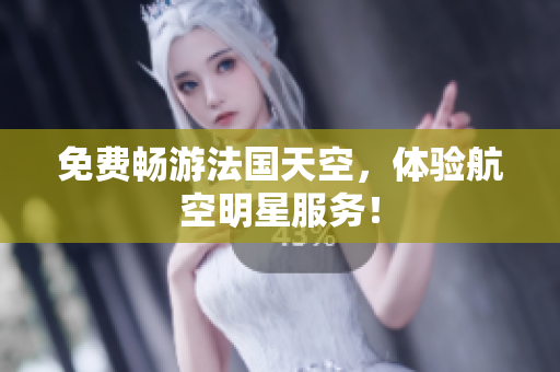 免费畅游法国天空，体验航空明星服务！