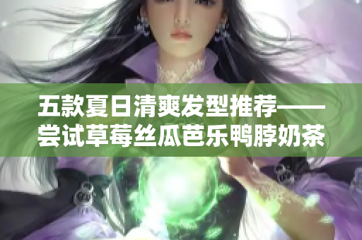 五款夏日清爽发型推荐——尝试草莓丝瓜芭乐鸭脖奶茶发型搭配