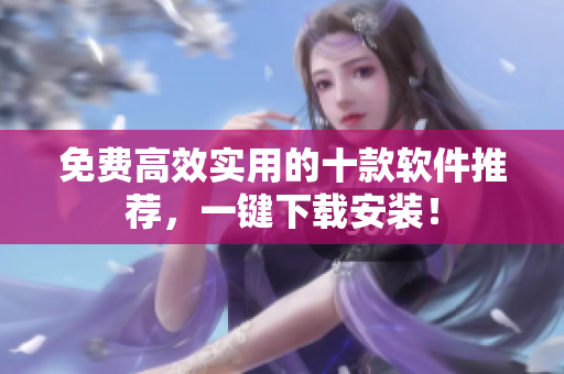 免费高效实用的十款软件推荐，一键下载安装！