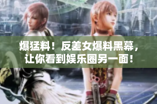 爆猛料！反差女爆料黑幕，让你看到娱乐圈另一面！