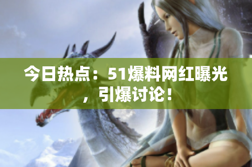 今日热点：51爆料网红曝光，引爆讨论！