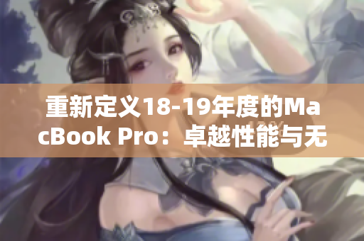 重新定义18-19年度的MacBook Pro：卓越性能与无敌体验