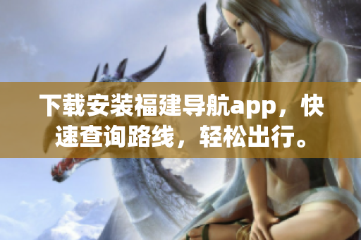 下载安装福建导航app，快速查询路线，轻松出行。
