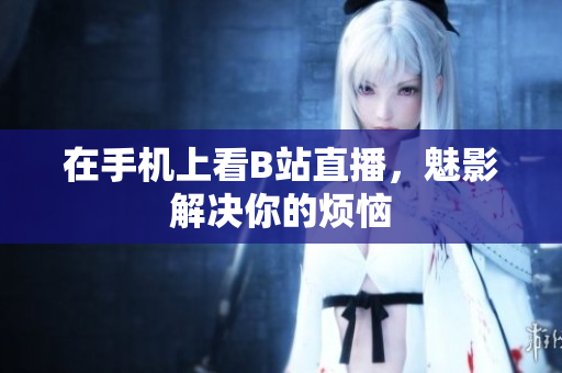 在手机上看B站直播，魅影解决你的烦恼