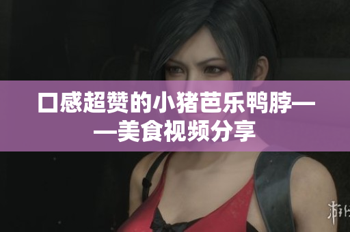 口感超赞的小猪芭乐鸭脖——美食视频分享