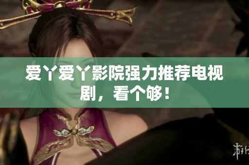 爱丫爱丫影院强力推荐电视剧，看个够！