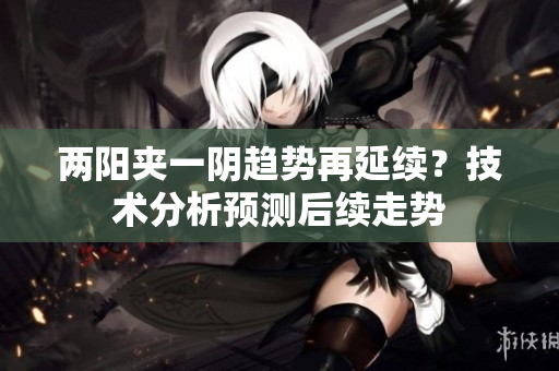两阳夹一阴趋势再延续？技术分析预测后续走势