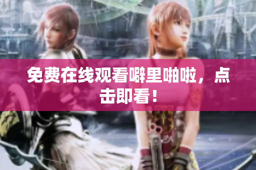 免费在线观看噼里啪啦，点击即看！