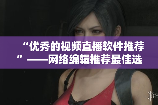 “优秀的视频直播软件推荐”——网络编辑推荐最佳选择