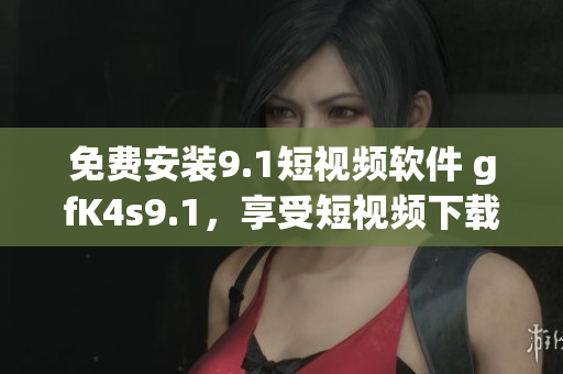 免费安装9.1短视频软件 gfK4s9.1，享受短视频下载的乐趣